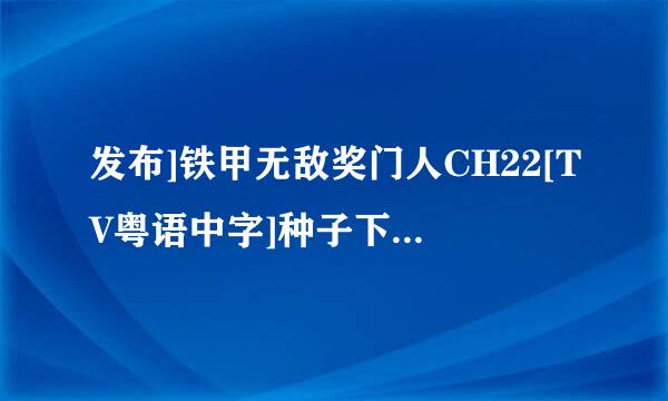 发布]铁甲无敌奖门人CH22[TV粤语中字]种子下载地址有么？有发必采纳