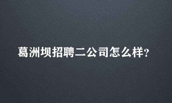 葛洲坝招聘二公司怎么样？