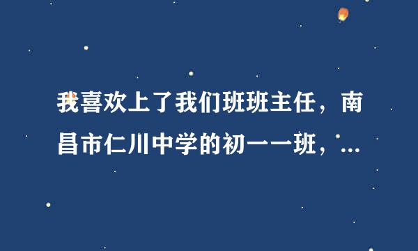 我喜欢上了我们班班主任，南昌市仁川中学的初一一班，姓阮，我该怎么办啊，我真的爱上了