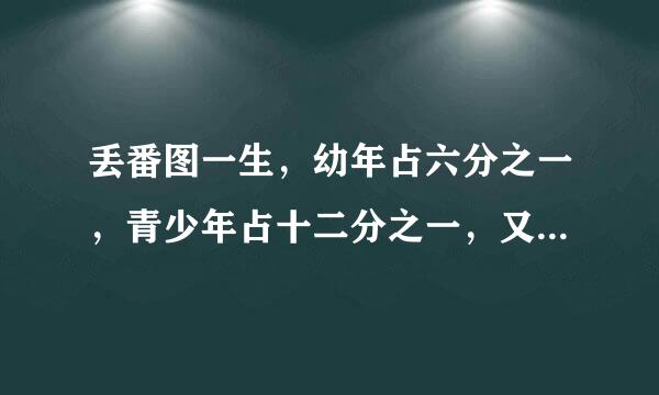 丢番图一生，幼年占六分之一，青少年占十二分之一，又过了七分之一才结婚，5年之后生子，子先其父4年而死