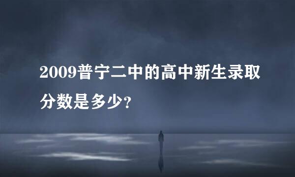 2009普宁二中的高中新生录取分数是多少？