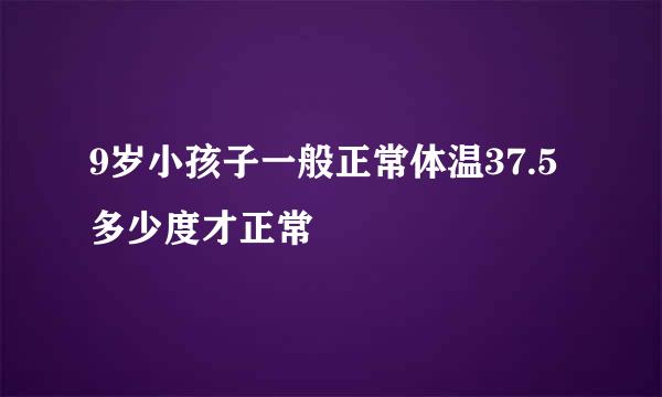 9岁小孩子一般正常体温37.5多少度才正常