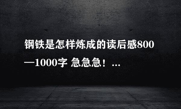 钢铁是怎样炼成的读后感800—1000字 急急急！！！！！！！！