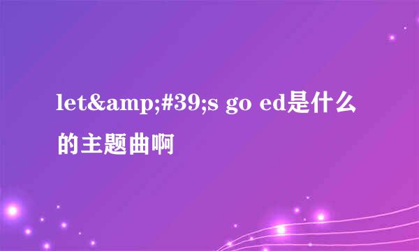 let&#39;s go ed是什么的主题曲啊