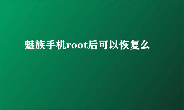 魅族手机root后可以恢复么