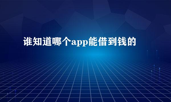 谁知道哪个app能借到钱的