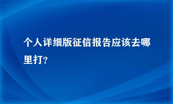 个人详细版征信报告应该去哪里打？