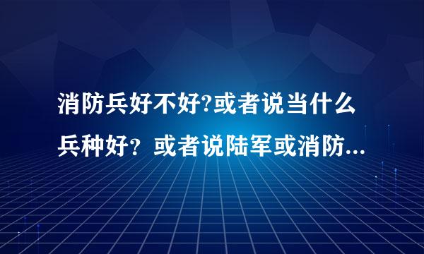 消防兵好不好?或者说当什么兵种好？或者说陆军或消防兵哪个好？