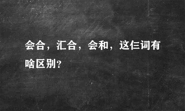 会合，汇合，会和，这仨词有啥区别？