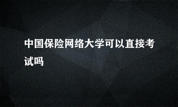 中国保险网络大学可以直接考试吗