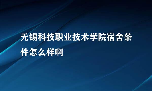 无锡科技职业技术学院宿舍条件怎么样啊