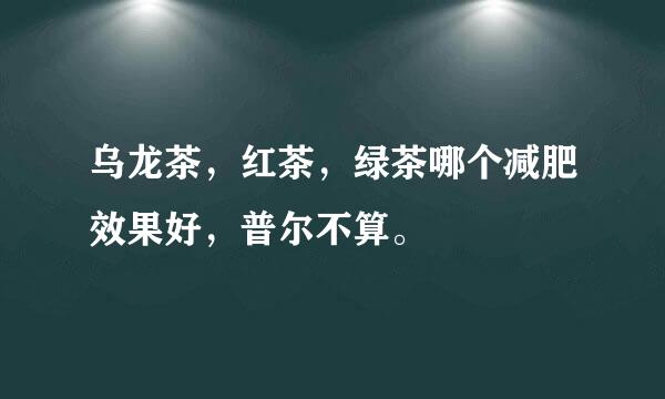 乌龙茶，红茶，绿茶哪个减肥效果好，普尔不算。