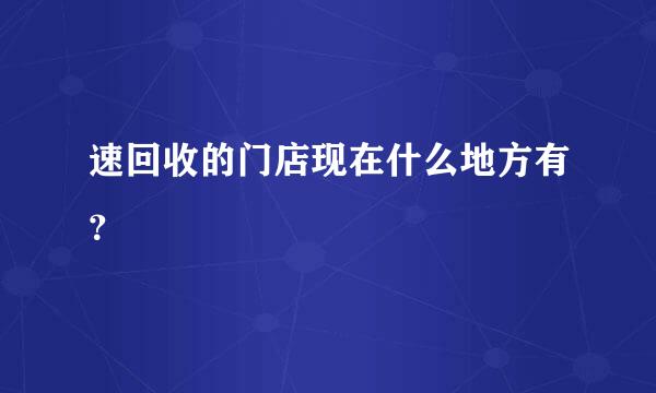 速回收的门店现在什么地方有？