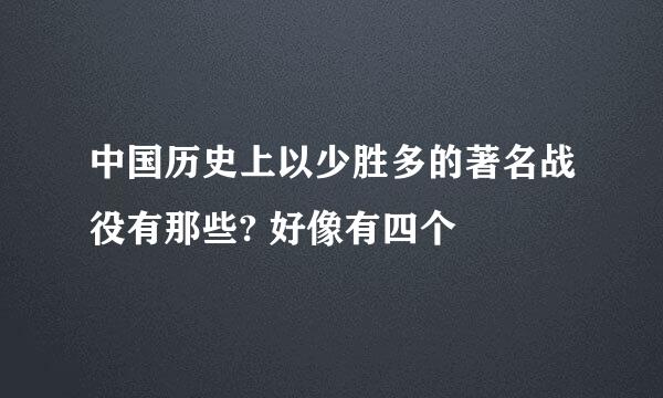 中国历史上以少胜多的著名战役有那些? 好像有四个