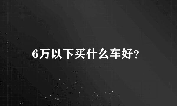 6万以下买什么车好？