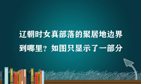 辽朝时女真部落的聚居地边界到哪里？如图只显示了一部分