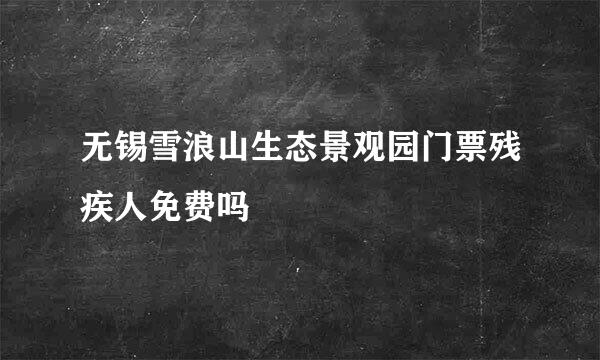 无锡雪浪山生态景观园门票残疾人免费吗