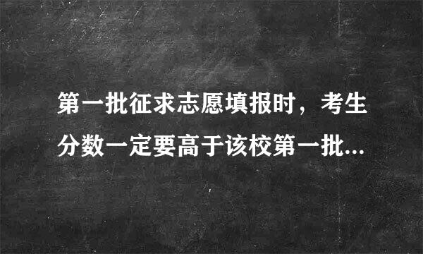 第一批征求志愿填报时，考生分数一定要高于该校第一批文理平行志愿最低投档线吗？