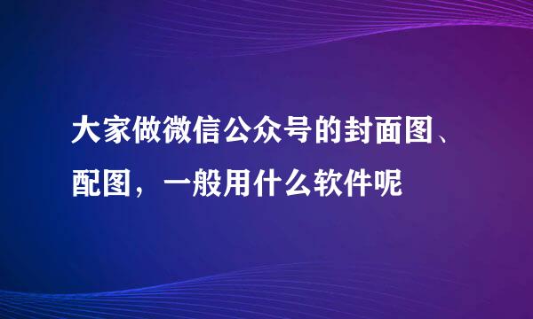 大家做微信公众号的封面图、配图，一般用什么软件呢