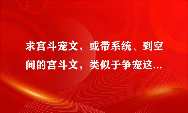 求宫斗宠文，或带系统、到空间的宫斗文，类似于争宠这技能、系统之宠妃，妃嫔这职业……要合集啊