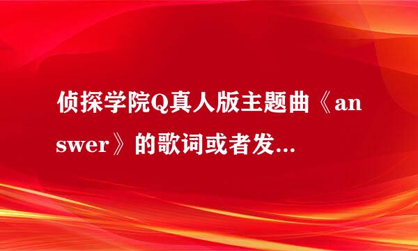 侦探学院Q真人版主题曲《answer》的歌词或者发音谁有？