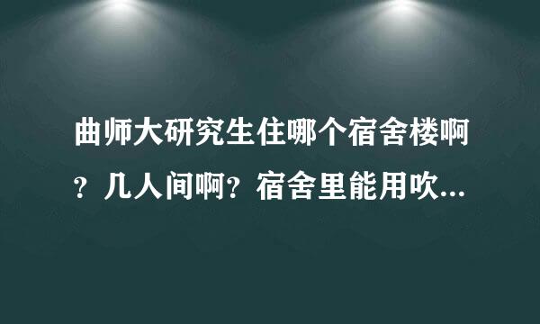 曲师大研究生住哪个宿舍楼啊？几人间啊？宿舍里能用吹风机吗？