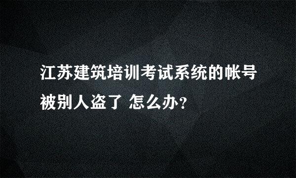 江苏建筑培训考试系统的帐号被别人盗了 怎么办？