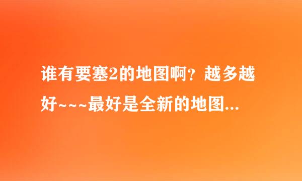 谁有要塞2的地图啊？越多越好~~~最好是全新的地图~~~满意追加50分~~~