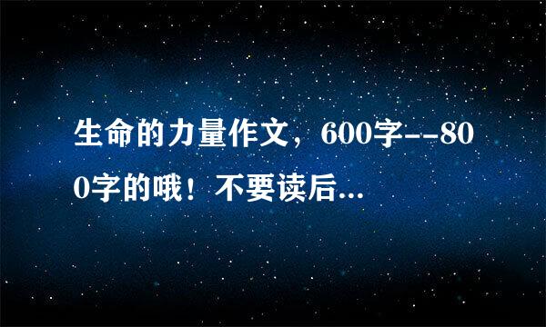 生命的力量作文，600字--800字的哦！不要读后感的哦。。。