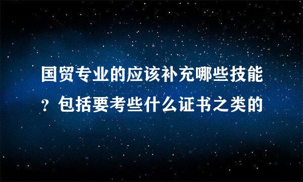 国贸专业的应该补充哪些技能？包括要考些什么证书之类的