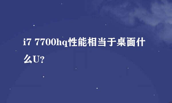 i7 7700hq性能相当于桌面什么U？