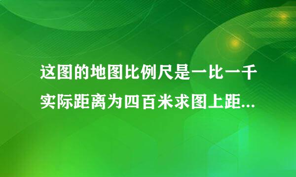 这图的地图比例尺是一比一千实际距离为四百米求图上距离是多少厘米?