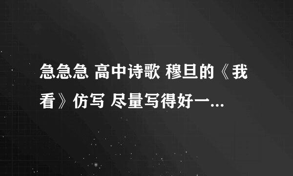 急急急 高中诗歌 穆旦的《我看》仿写 尽量写得好一点 贴着一点诗的结构 最高悬赏 急急急 大佬来帮