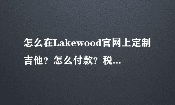 怎么在Lakewood官网上定制吉他？怎么付款？税率怎么选择？