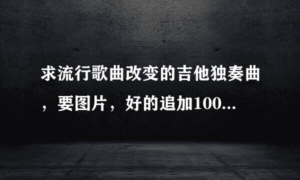 求流行歌曲改变的吉他独奏曲，要图片，好的追加100分！最好简单点嘿嘿.