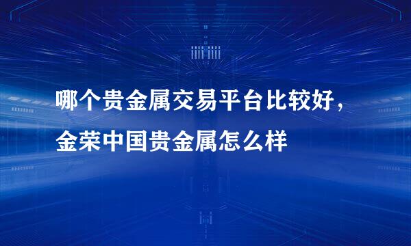 哪个贵金属交易平台比较好，金荣中国贵金属怎么样