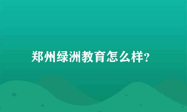 郑州绿洲教育怎么样？