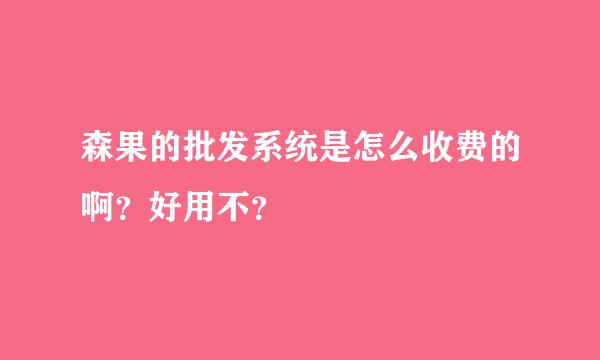 森果的批发系统是怎么收费的啊？好用不？