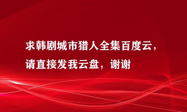 求韩剧城市猎人全集百度云，请直接发我云盘，谢谢