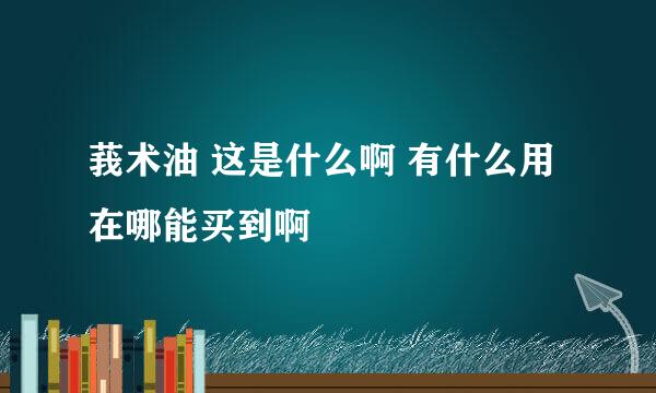 莪术油 这是什么啊 有什么用 在哪能买到啊