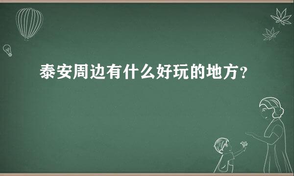 泰安周边有什么好玩的地方？