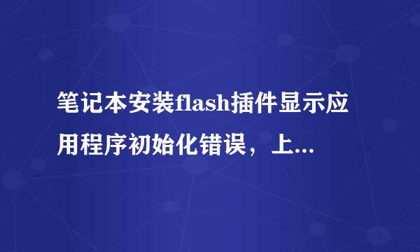 笔记本安装flash插件显示应用程序初始化错误，上网搜过之后按教程试了好多遍都不行跪求大佬解答，急