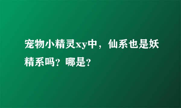 宠物小精灵xy中，仙系也是妖精系吗？哪是？