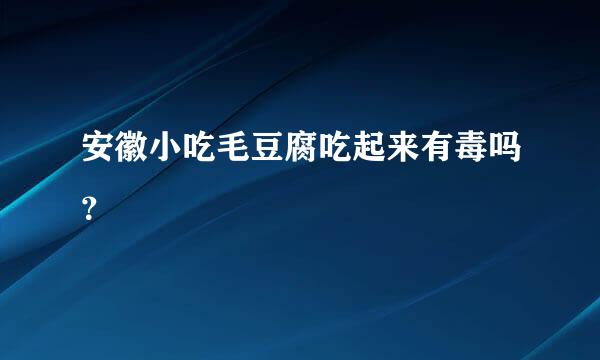 安徽小吃毛豆腐吃起来有毒吗？