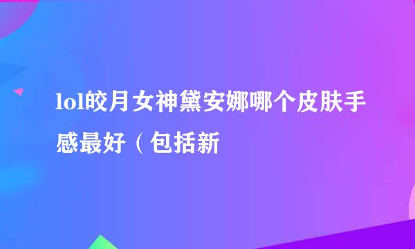 lol皎月女神黛安娜哪个皮肤手感最好（包括新