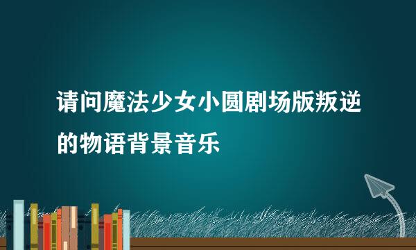 请问魔法少女小圆剧场版叛逆的物语背景音乐