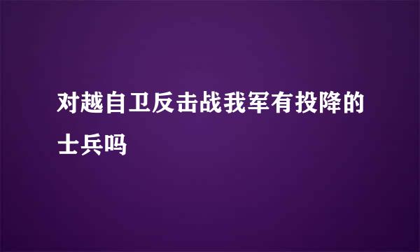 对越自卫反击战我军有投降的士兵吗