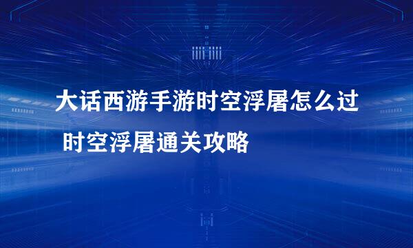 大话西游手游时空浮屠怎么过 时空浮屠通关攻略