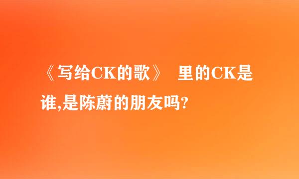 《写给CK的歌》  里的CK是谁,是陈蔚的朋友吗?