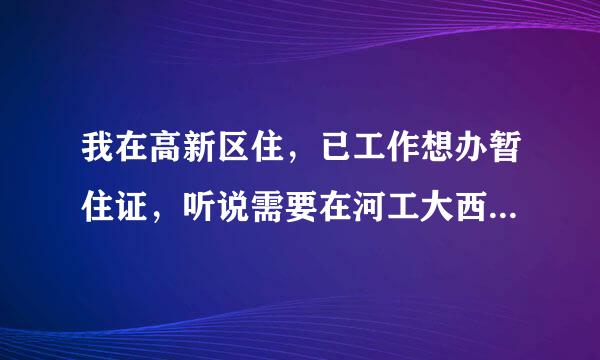 我在高新区住，已工作想办暂住证，听说需要在河工大西门警务室办理，